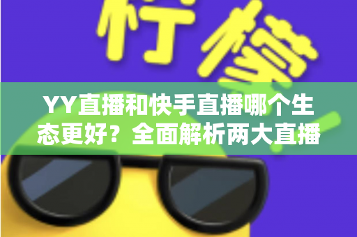 YY直播和快手直播哪个生态更好?全面解析两大直播平台的生态差异与选择攻略 YY直播和快手直播哪个生态更好?全面解析两大直播平台的生态差异与选择攻略