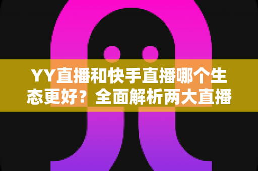 YY直播和快手直播哪个生态更好?全面解析两大直播平台的生态差异与选择攻略 YY直播和快手直播哪个生态更好?全面解析两大直播平台的生态差异与选择攻略