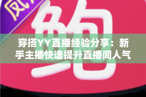 穿搭YY直播经验分享：新手主播快速提升直播间人气的穿搭全攻略