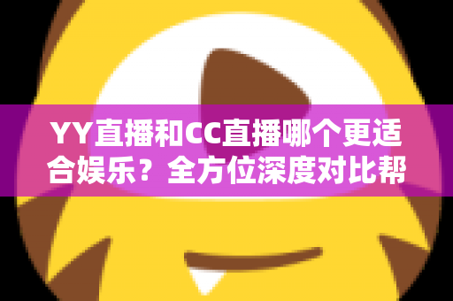 YY直播和CC直播哪个更适合娱乐?全方位深度对比帮你找到心仪平台 YY直播和CC直播哪个更适合娱乐?全方位深度对比帮你找到心仪平台
