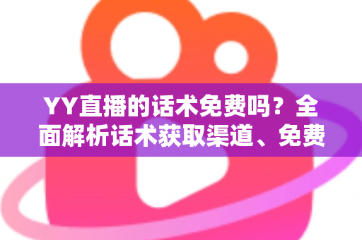 YY直播的话术免费吗?全面解析话术获取渠道、免费资源与实用避坑指南 YY直播的话术免费吗?全面解析话术获取渠道、免费资源与实用避坑指南