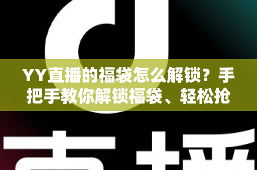 YY直播的福袋怎么解锁？手把手教你解锁福袋、轻松抢直播间福利的全攻略