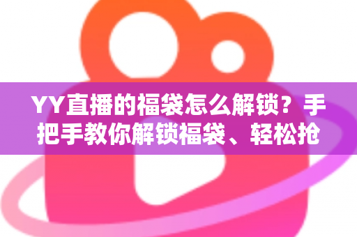 YY直播的福袋怎么解锁？手把手教你解锁福袋、轻松抢直播间福利的全攻略