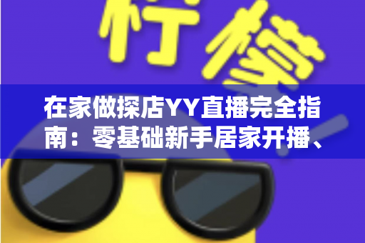 在家做探店YY直播完全指南:零基础新手居家开播、涨粉与变现全攻略 在家做探店YY直播完全指南:零基础新手居家开播、涨粉与变现全攻略