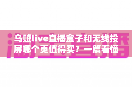 乌贼live直播盒子和无线投屏哪个更值得买?一篇看懂选购门道的实用指南 乌贼live直播盒子和无线投屏哪个更值得买?一篇看懂选购门道的实用指南
