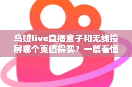 乌贼live直播盒子和无线投屏哪个更值得买?一篇看懂选购门道的实用指南 乌贼live直播盒子和无线投屏哪个更值得买?一篇看懂选购门道的实用指南