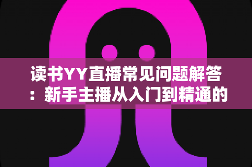 读书YY直播常见问题解答:新手主播从入门到精通的全方位指南 读书YY直播常见问题解答:新手主播从入门到精通的全方位指南