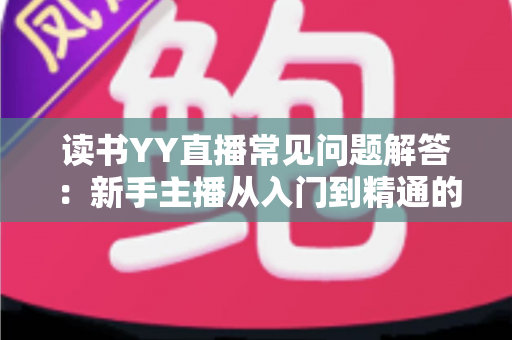 读书YY直播常见问题解答:新手主播从入门到精通的全方位指南 读书YY直播常见问题解答:新手主播从入门到精通的全方位指南