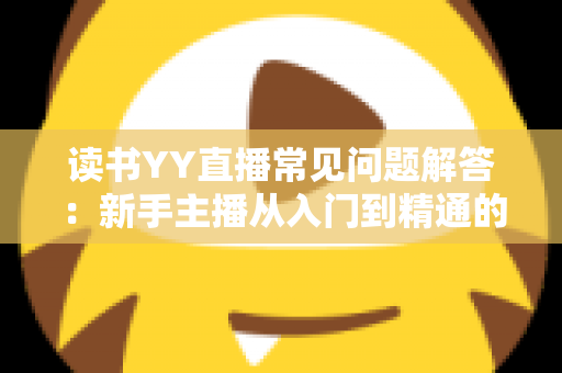 读书YY直播常见问题解答:新手主播从入门到精通的全方位指南 读书YY直播常见问题解答:新手主播从入门到精通的全方位指南