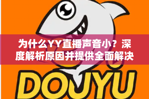 为什么YY直播声音小?深度解析原因并提供全面解决方案 为什么YY直播声音小?深度解析原因并提供全面解决方案