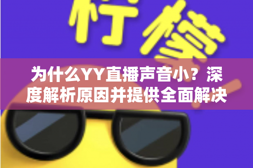 为什么YY直播声音小?深度解析原因并提供全面解决方案 为什么YY直播声音小?深度解析原因并提供全面解决方案