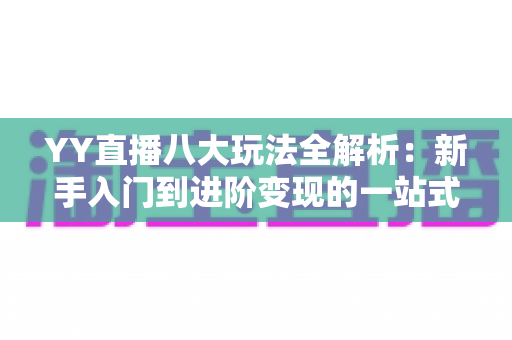 YY直播八大玩法全解析:新手入门到进阶变现的一站式实战指南 YY直播八大玩法全解析:新手入门到进阶变现的一站式实战指南