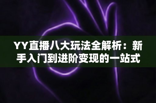 YY直播八大玩法全解析:新手入门到进阶变现的一站式实战指南 YY直播八大玩法全解析:新手入门到进阶变现的一站式实战指南