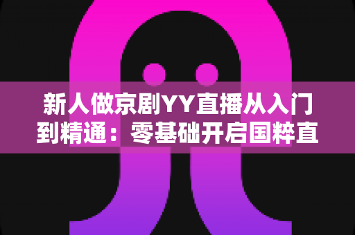 新人做京剧YY直播从入门到精通:零基础开启国粹直播之旅的完整指南 新人做京剧YY直播从入门到精通:零基础开启国粹直播之旅的完整指南