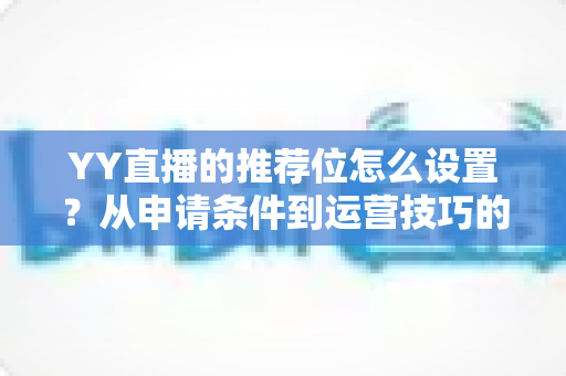 YY直播的推荐位怎么设置?从申请条件到运营技巧的全流程实战指南 YY直播的推荐位怎么设置?从申请条件到运营技巧的全流程实战指南