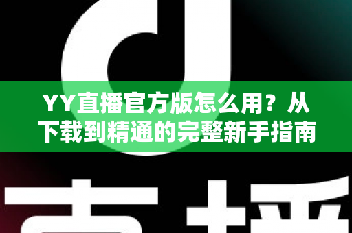 YY直播官方版怎么用?从下载到精通的完整新手指南与实用教程 YY直播官方版怎么用?从下载到精通的完整新手指南与实用教程
