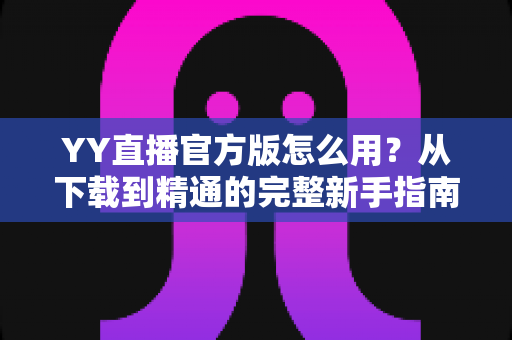 YY直播官方版怎么用?从下载到精通的完整新手指南与实用教程 YY直播官方版怎么用?从下载到精通的完整新手指南与实用教程