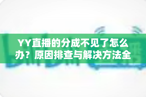 YY直播的分成不见了怎么办?原因排查与解决方法全攻略 YY直播的分成不见了怎么办?原因排查与解决方法全攻略