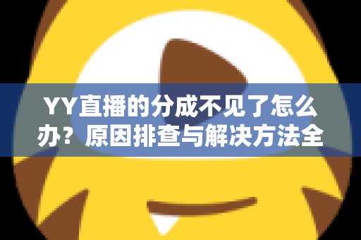 YY直播的分成不见了怎么办?原因排查与解决方法全攻略 YY直播的分成不见了怎么办?原因排查与解决方法全攻略