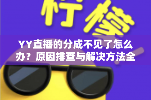 YY直播的分成不见了怎么办?原因排查与解决方法全攻略 YY直播的分成不见了怎么办?原因排查与解决方法全攻略