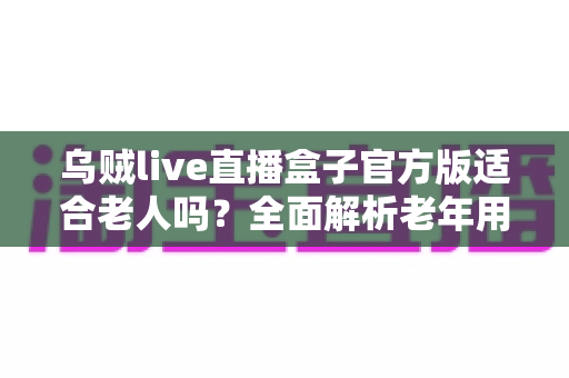 乌贼live直播盒子官方版适合老人吗?全面解析老年用户的使用体验与安全指南 乌贼live直播盒子官方版适合老人吗?全面解析老年用户的使用体验与安全指南