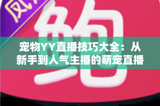 宠物YY直播技巧大全:从新手到人气主播的萌宠直播间运营实战指南 宠物YY直播技巧大全:从新手到人气主播的萌宠直播间运营实战指南