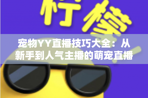 宠物YY直播技巧大全:从新手到人气主播的萌宠直播间运营实战指南 宠物YY直播技巧大全:从新手到人气主播的萌宠直播间运营实战指南