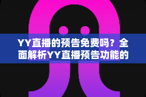 YY直播的预告免费吗?全面解析YY直播预告功能的使用与费用问题 YY直播的预告免费吗?全面解析YY直播预告功能的使用与费用问题