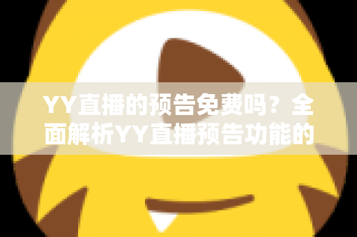 YY直播的预告免费吗?全面解析YY直播预告功能的使用与费用问题 YY直播的预告免费吗?全面解析YY直播预告功能的使用与费用问题