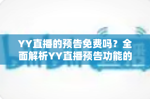 YY直播的预告免费吗?全面解析YY直播预告功能的使用与费用问题 YY直播的预告免费吗?全面解析YY直播预告功能的使用与费用问题