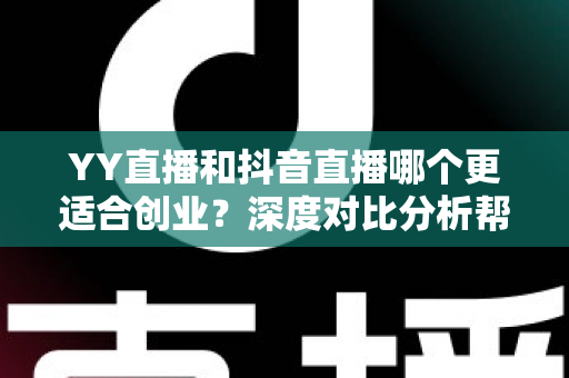 YY直播和抖音直播哪个更适合创业？深度对比分析帮你找到最佳起点