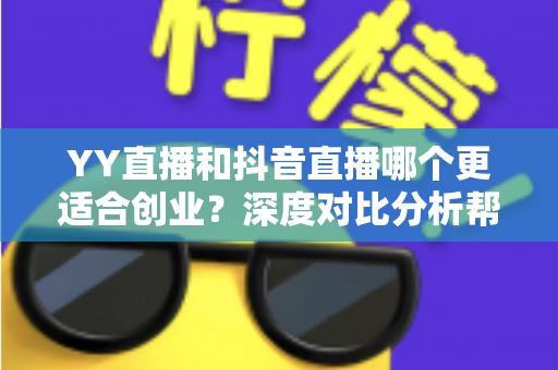 YY直播和抖音直播哪个更适合创业？深度对比分析帮你找到最佳起点