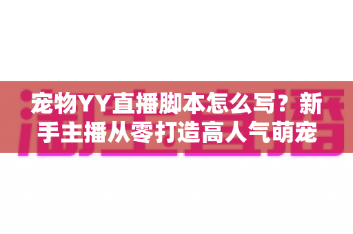 宠物YY直播脚本怎么写?新手主播从零打造高人气萌宠直播间的实战指南 宠物YY直播脚本怎么写?新手主播从零打造高人气萌宠直播间的实战指南