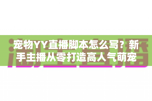 宠物YY直播脚本怎么写?新手主播从零打造高人气萌宠直播间的实战指南 宠物YY直播脚本怎么写?新手主播从零打造高人气萌宠直播间的实战指南