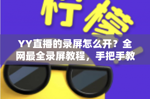 YY直播的录屏怎么开？全网最全录屏教程，手把手教你轻松留住精彩直播瞬间