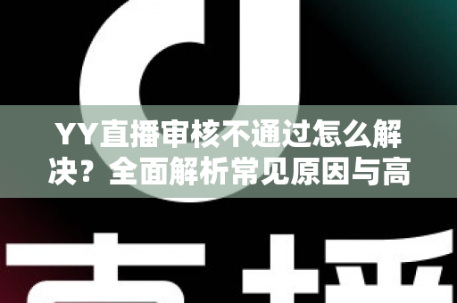 YY直播审核不通过怎么解决?全面解析常见原因与高效应对方案 YY直播审核不通过怎么解决?全面解析常见原因与高效应对方案