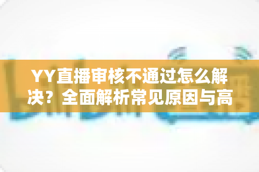 YY直播审核不通过怎么解决?全面解析常见原因与高效应对方案 YY直播审核不通过怎么解决?全面解析常见原因与高效应对方案
