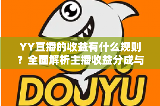 YY直播的收益有什么规则?全面解析主播收益分成与提现机制 YY直播的收益有什么规则?全面解析主播收益分成与提现机制