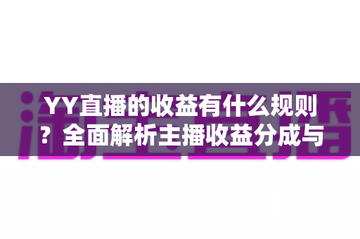 YY直播的收益有什么规则?全面解析主播收益分成与提现机制 YY直播的收益有什么规则?全面解析主播收益分成与提现机制