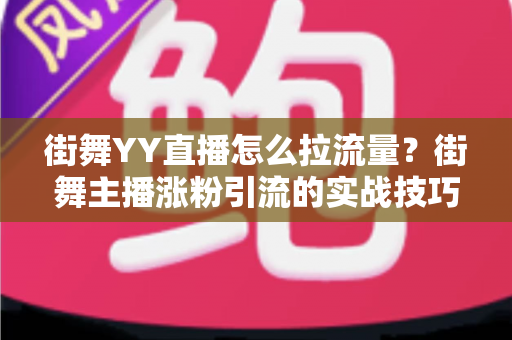 街舞YY直播怎么拉流量?街舞主播涨粉引流的实战技巧与运营策略全解析 街舞YY直播怎么拉流量?街舞主播涨粉引流的实战技巧与运营策略全解析