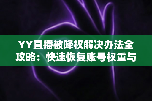 YY直播被降权解决办法全攻略：快速恢复账号权重与流量的实用指南