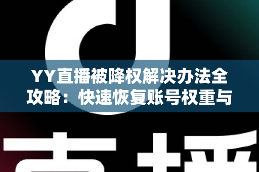 YY直播被降权解决办法全攻略：快速恢复账号权重与流量的实用指南