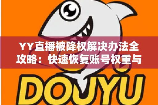 YY直播被降权解决办法全攻略：快速恢复账号权重与流量的实用指南