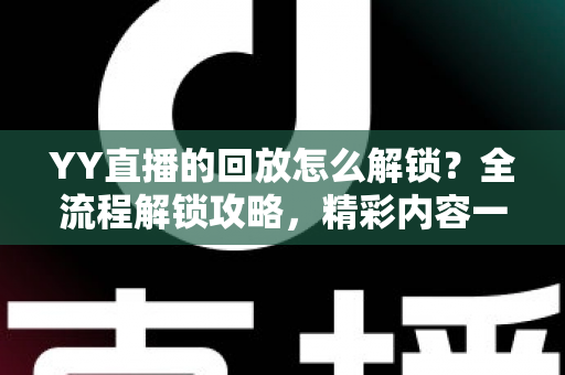 YY直播的回放怎么解锁?全流程解锁攻略,精彩内容一键回看不遗漏 YY直播的回放怎么解锁?全流程解锁攻略,精彩内容一键回看不遗漏