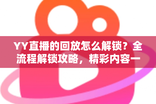 YY直播的回放怎么解锁?全流程解锁攻略,精彩内容一键回看不遗漏 YY直播的回放怎么解锁?全流程解锁攻略,精彩内容一键回看不遗漏