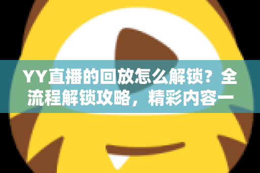 YY直播的回放怎么解锁?全流程解锁攻略,精彩内容一键回看不遗漏 YY直播的回放怎么解锁?全流程解锁攻略,精彩内容一键回看不遗漏