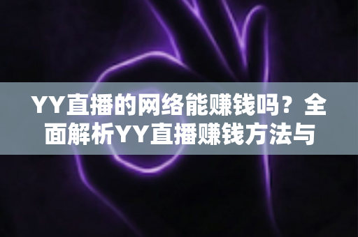 YY直播的网络能赚钱吗?全面解析YY直播赚钱方法与真实收益前景 YY直播的网络能赚钱吗?全面解析YY直播赚钱方法与真实收益前景