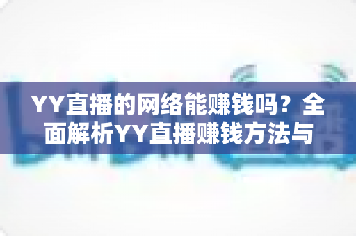 YY直播的网络能赚钱吗？全面解析YY直播赚钱方法与真实收益前景