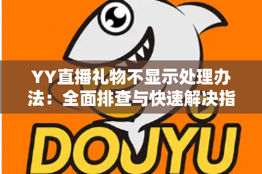 YY直播礼物不显示处理办法:全面排查与快速解决指南 YY直播礼物不显示处理办法:全面排查与快速解决指南