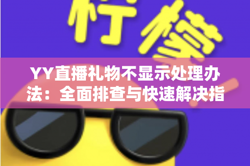 YY直播礼物不显示处理办法:全面排查与快速解决指南 YY直播礼物不显示处理办法:全面排查与快速解决指南